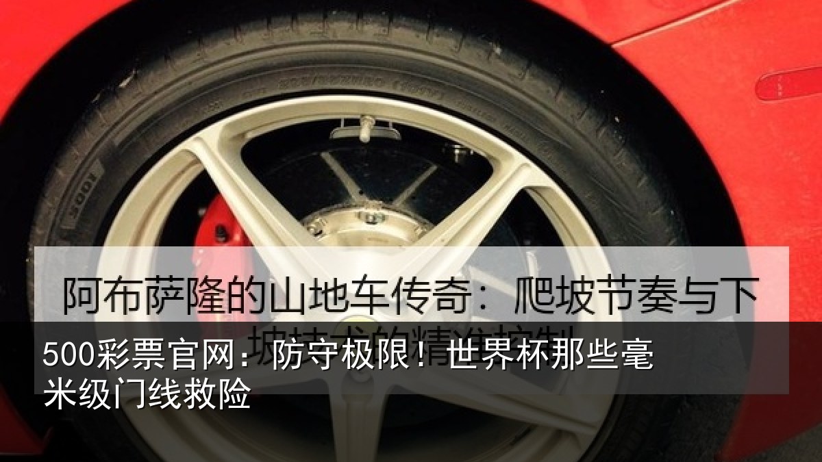 500彩票官网：防守极限！世界杯那些毫米级门线救险