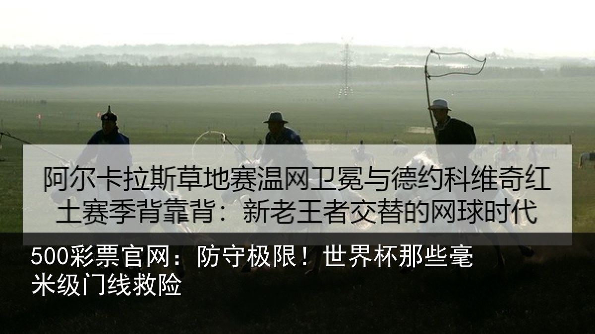 500彩票官网：防守极限！世界杯那些毫米级门线救险