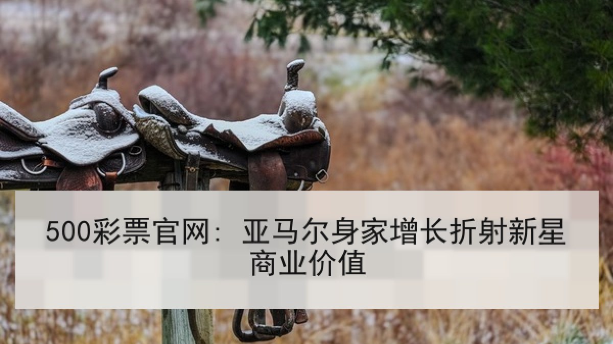 500彩票官网: 亚马尔身家增长折射新星商业价值