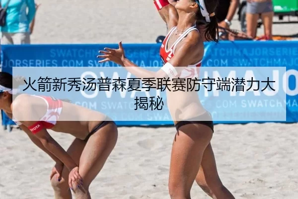火箭新秀汤普森夏季联赛防守端潜力大揭秘