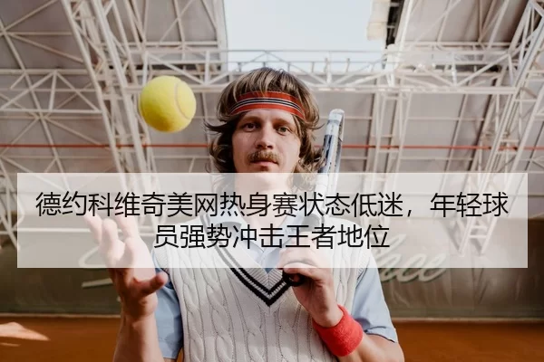德约科维奇美网热身赛状态低迷，年轻球员强势冲击王者地位