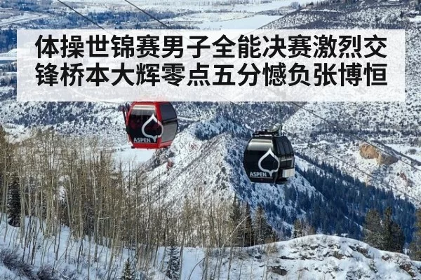 体操世锦赛男子全能决赛激烈交锋桥本大辉零点五分憾负张博恒