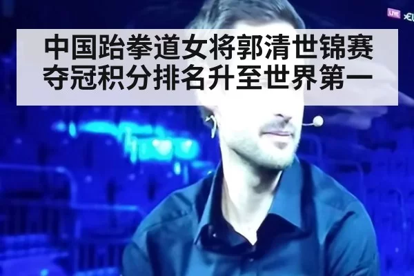 中国跆拳道女将郭清世锦赛夺冠积分排名升至世界第一