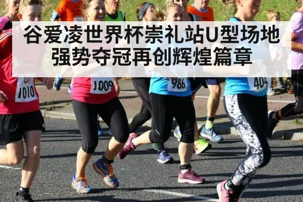 谷爱凌世界杯崇礼站U型场地强势夺冠再创辉煌篇章