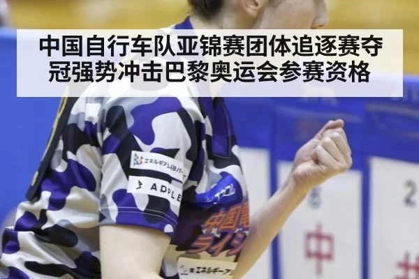 中国自行车队亚锦赛团体追逐赛夺冠强势冲击巴黎奥运会参赛资格