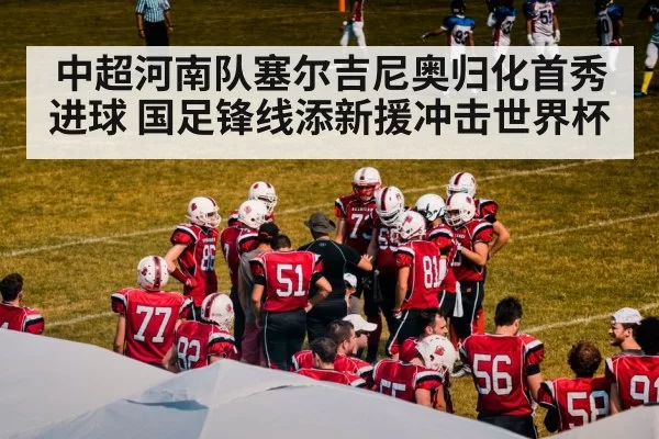 中超河南队塞尔吉尼奥归化首秀进球 国足锋线添新援冲击世界杯