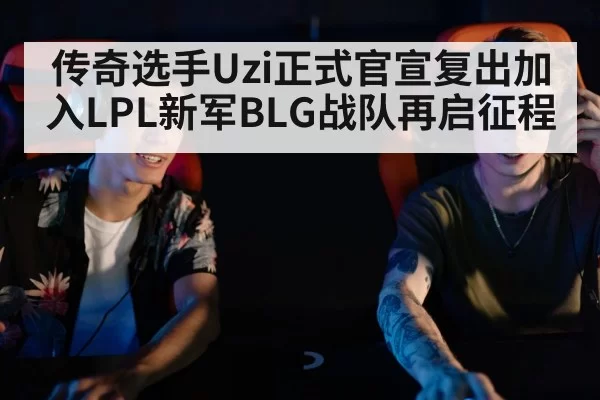 传奇选手Uzi正式官宣复出加入LPL新军BLG战队再启征程