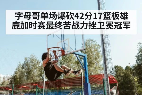 字母哥单场爆砍42分17篮板雄鹿加时赛最终苦战力挫卫冕冠军
