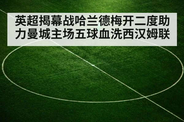 英超揭幕战哈兰德梅开二度助力曼城主场五球血洗西汉姆联