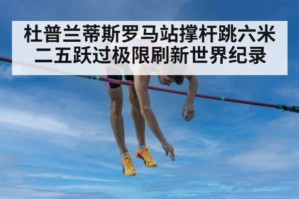 杜普兰蒂斯罗马站撑杆跳六米二五跃过极限刷新世界纪录