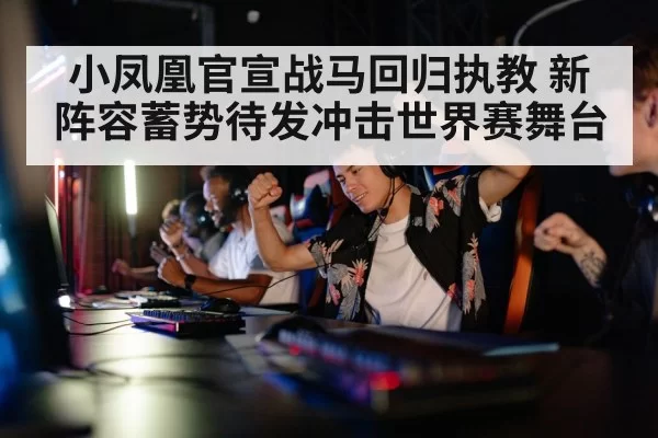 小凤凰官宣战马回归执教 新阵容蓄势待发冲击世界赛舞台