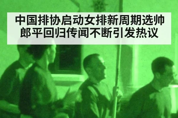 中国排协启动女排新周期选帅 郎平回归传闻不断引发热议