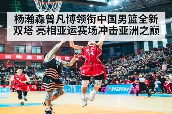 杨瀚森曾凡博领衔中国男篮全新双塔 亮相亚运赛场冲击亚洲之巅