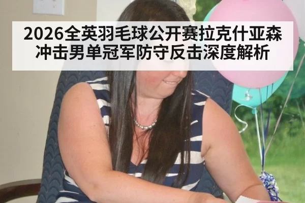 2026全英羽毛球公开赛拉克什亚森冲击男单冠军防守反击深度解析